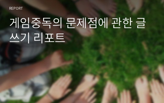 게임중독의 문제점에 관한 글쓰기 리포트