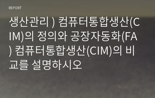 생산관리 ) 컴퓨터통합생산(CIM)의 정의와 공장자동화(FA) 컴퓨터통합생산(CIM)의 비교를 설명하시오