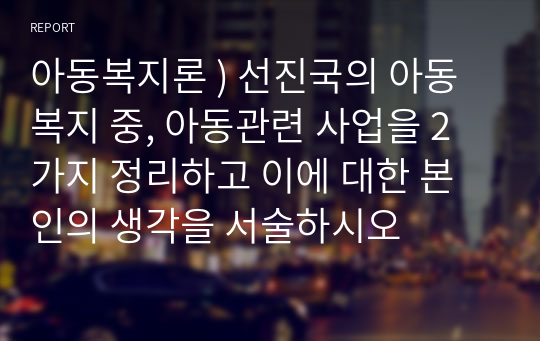 아동복지론 ) 선진국의 아동복지 중, 아동관련 사업을 2가지 정리하고 이에 대한 본인의 생각을 서술하시오