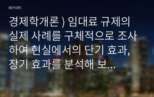 경제학개론 ) 임대료 규제의 실제 사례를 구체적으로 조사하여 현실에서의 단기 효과, 장기 효과를 분석해 보시오