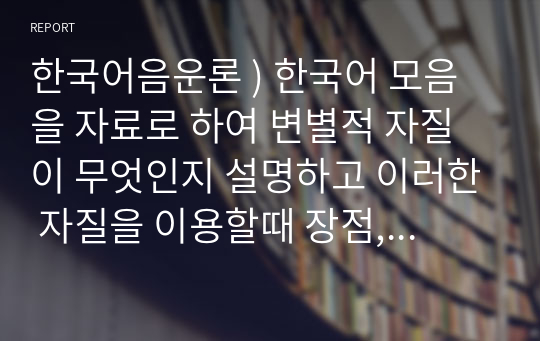 한국어음운론 ) 한국어 모음을 자료로 하여 변별적 자질이 무엇인지 설명하고 이러한 자질을 이용할때 장점, 단점을 설명하시오