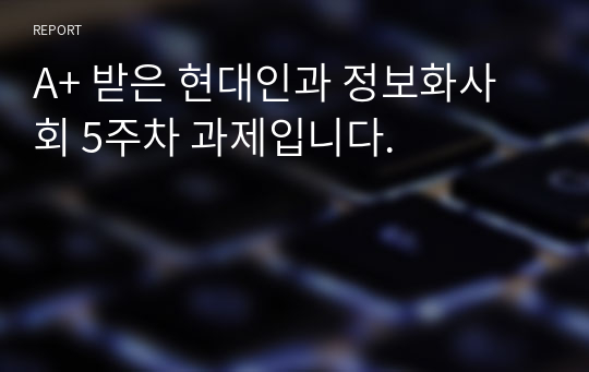 A+ 받은 현대인과 정보화사회 5주차 과제입니다.