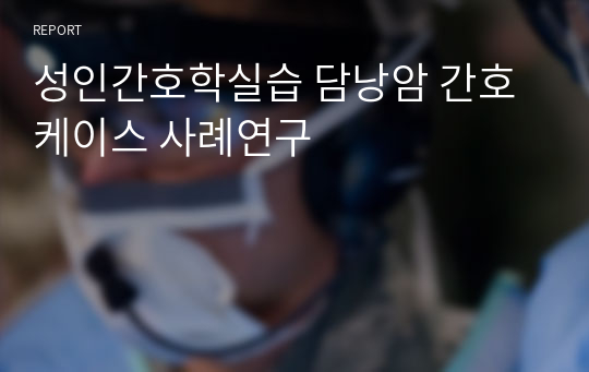 성인간호학실습 담낭암 간호케이스 사례연구