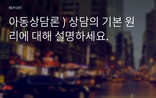 아동상담론 ) 상담의 기본 원리에 대해 설명하세요.