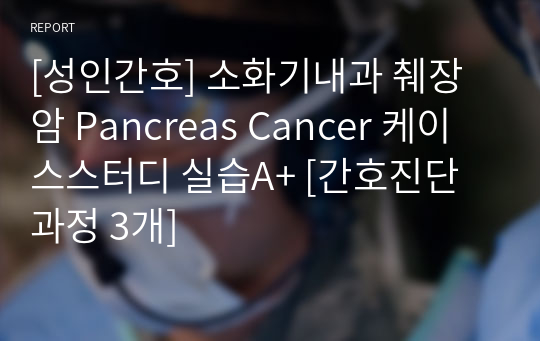 [성인간호] 소화기내과 췌장암 Pancreas Cancer 케이스스터디 실습A+ [간호진단과정 3개]
