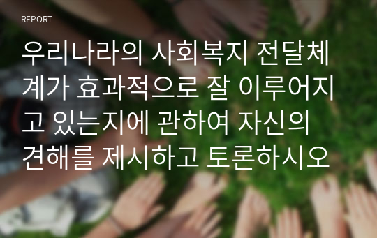 우리나라의 사회복지 전달체계가 효과적으로 잘 이루어지고 있는지에 관하여 자신의 견해를 제시하고 토론하시오