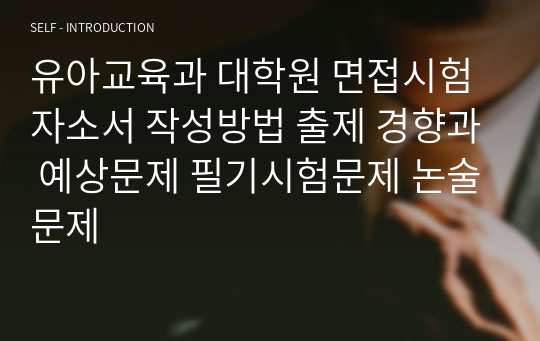 유아교육과 대학원 면접시험 자소서 작성방법 출제 경향과 예상문제 필기시험문제 논술문제