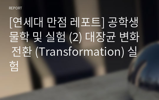 [연세대 만점 레포트] 공학생물학 및 실험 (2) 대장균 변화 전환 (Transformation) 실험