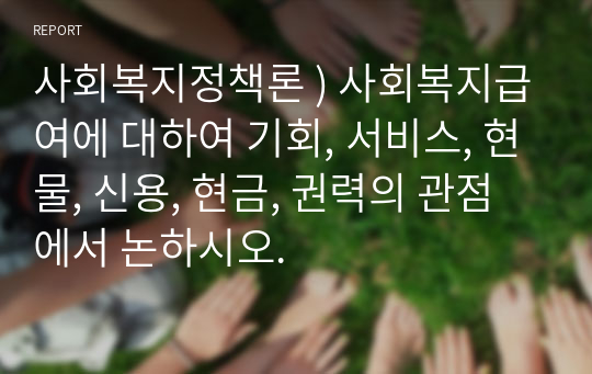 사회복지정책론 ) 사회복지급여에 대하여 기회, 서비스, 현물, 신용, 현금, 권력의 관점에서 논하시오.