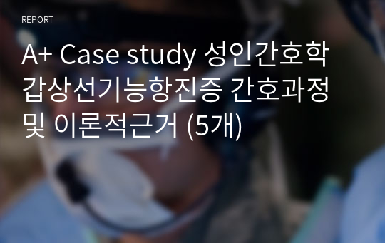 A+ Case study 성인간호학 갑상선기능항진증 간호과정 및 이론적근거 (5개)