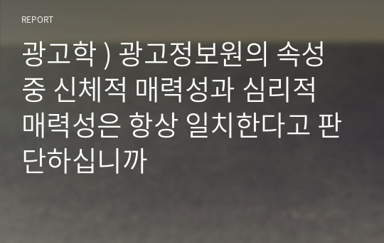 광고학 ) 광고정보원의 속성 중 신체적 매력성과 심리적 매력성은 항상 일치한다고 판단하십니까