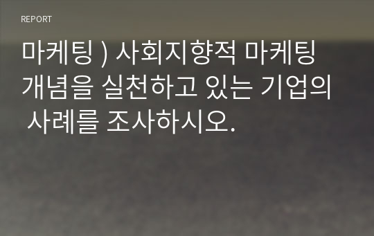 마케팅 ) 사회지향적 마케팅개념을 실천하고 있는 기업의 사례를 조사하시오.