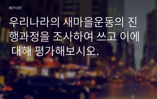 우리나라의 새마을운동의 진행과정을 조사하여 쓰고 이에 대해 평가해보시오.