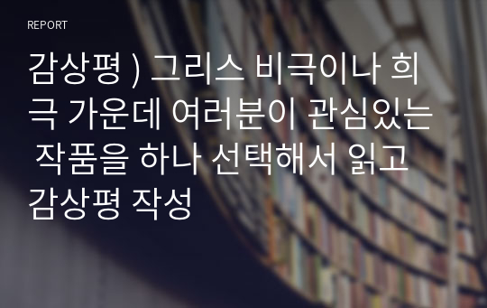 감상평 ) 그리스 비극이나 희극 가운데 여러분이 관심있는 작품을 하나 선택해서 읽고 감상평 작성