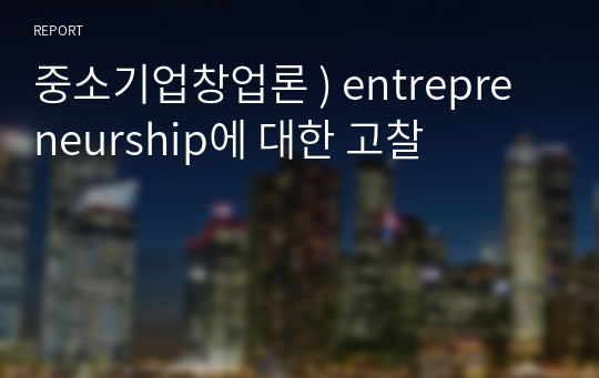 중소기업창업론 ) entrepreneurship에 대한 고찰