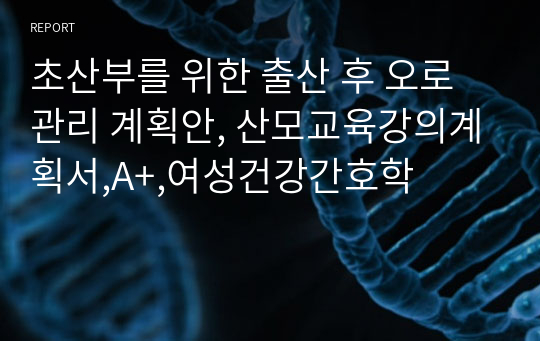 초산부를 위한 출산 후 오로관리 계획안, 산모교육강의계획서,A+,여성건강간호학