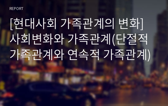 [현대사회 가족관계의 변화] 사회변화와 가족관계(단절적 가족관계와 연속적 가족관계)