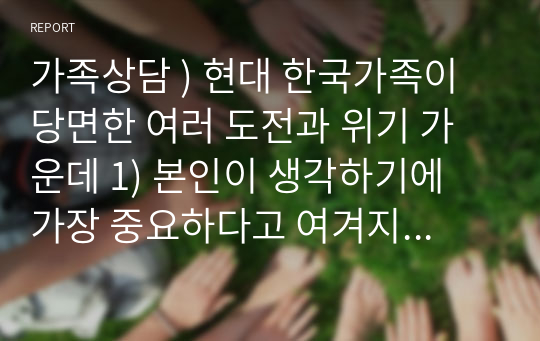 가족상담 ) 현대 한국가족이 당면한 여러 도전과 위기 가운데 1) 본인이 생각하기에 가장 중요하다고 여겨지는 현상이나 추이를 최소 한 가지 이상 기술하고 2) 이에 대한 나름의 전략, 해결방안