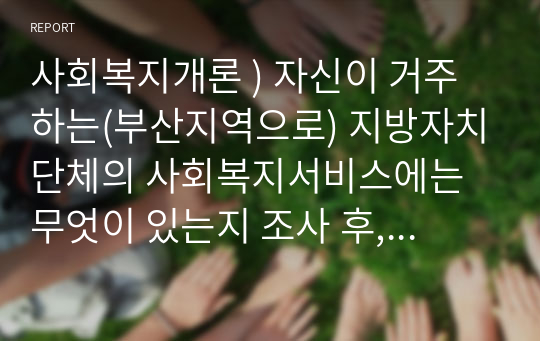 사회복지개론 ) 자신이 거주하는(부산지역으로) 지방자치단체의 사회복지서비스에는 무엇이 있는지 조사 후, 민간복 지전달체계와 협력을 통해 더 나은 성과를 거들 수 있다고 생각