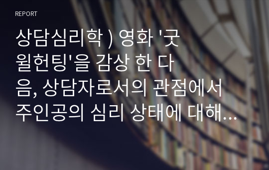 상담심리학 ) 영화 &#039;굿윌헌팅&#039;을 감상 한 다음, 상담자로서의 관점에서 주인공의 심리 상태에 대해 분석하여 문제 행동의 원인을 찾고 그 해결방안에 대해 제시하세요.