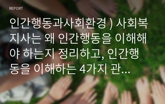 인간행동과사회환경 ) 사회복지사는 왜 인간행동을 이해해야 하는지 정리하고, 인간행동을 이해하는 4가지 관점 중에서 본인은 어떤 것이 가장 중요하다고 생각