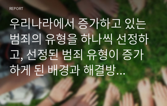 우리나라에서 증가하고 있는 범죄의 유형을 하나씩 선정하고, 선정된 범죄 유형이 증가하게 된 배경과 해결방안을 토론해 보세요