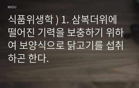 식품위생학 ) 1. 삼복더위에 떨어진 기력을 보충하기 위하여 보양식으로 닭고기를 섭취하곤 한다.