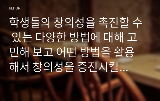 학생들의 창의성을 촉진할 수 있는 다양한 방법에 대해 고민해 보고 어떤 방법을 활용해서 창의성을 증진시킬 것인지 3가지 이상 예를 들어 서술하시오.