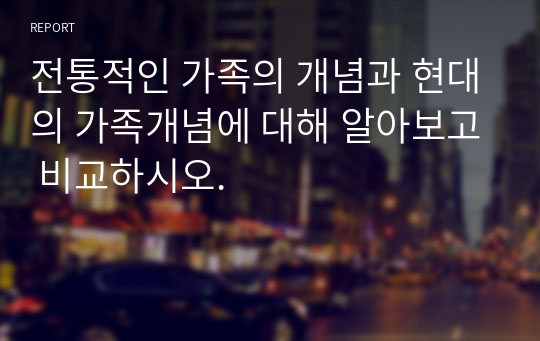 전통적인 가족의 개념과 현대의 가족개념에 대해 알아보고 비교하시오.