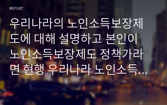 우리나라의 노인소득보장제도에 대해 설명하고 본인이 노인소득보장제도 정책가라면 현행 우리나라 노인소득보장제도에서 지지하고 수정보완이 필요한 제도를 각각 논리적으로 설명하시오.