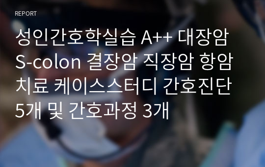 성인간호학실습 A++ 대장암 S-colon 결장암 직장암 항암치료 케이스스터디 간호진단 5개 및 간호과정 3개