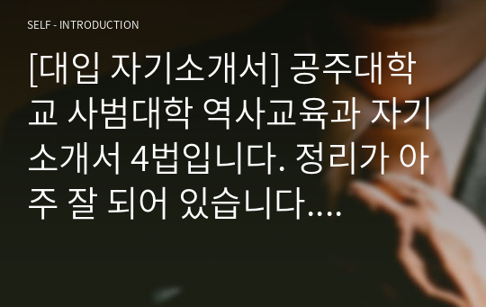 [대입 자기소개서] 공주대학교 사범대학 역사교육과 자기소개서 4법입니다. 정리가 아주 잘 되어 있습니다. 자소서 작성에 어려움을 겪는 수험생들에게 큰 도움이 될 것입니다.