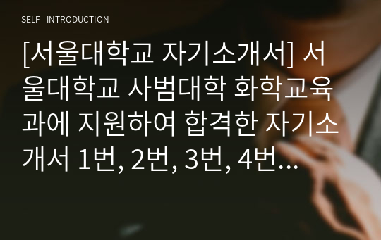 [서울대학교 자기소개서] 서울대학교 사범대학 화학교육과에 지원하여 합격한 자기소개서 1번, 2번, 3번, 4번입니다. 항목별로 완벽하게 정리된 자기소개서로 국내 유명대학 화학교육과에 지원할 모든 수험생은 반드시 읽어보시기 바랍니다. 자소서 작성뿐만 아니라 면접에도 큰 도움이 될 것입니다.