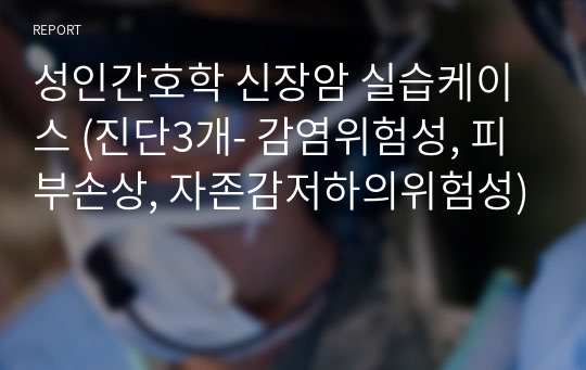 성인간호학 신장암 실습케이스 (진단3개- 감염위험성, 피부손상, 자존감저하의위험성)