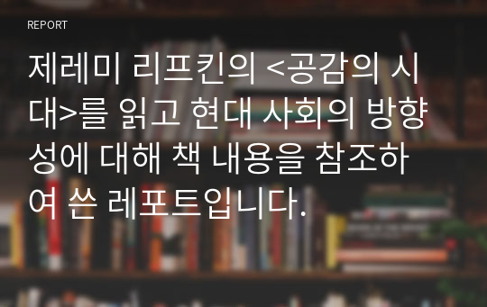 제레미 리프킨의 &lt;공감의 시대&gt;를 읽고 현대 사회의 방향성에 대해 책 내용을 참조하여 쓴 레포트입니다.