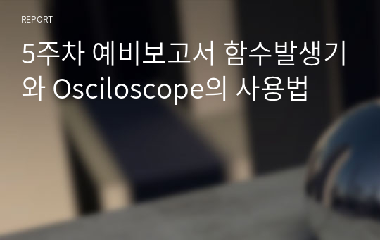 5주차 예비보고서 함수발생기와 Osciloscope의 사용법