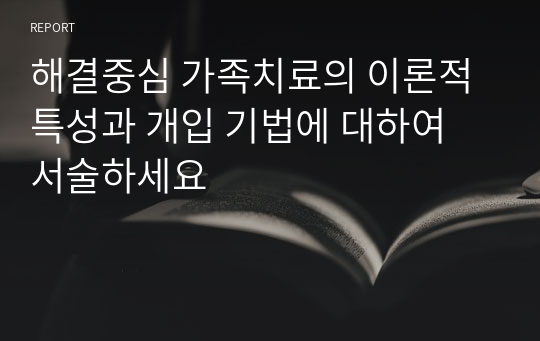 해결중심 가족치료의 이론적 특성과 개입 기법에 대하여 서술하세요