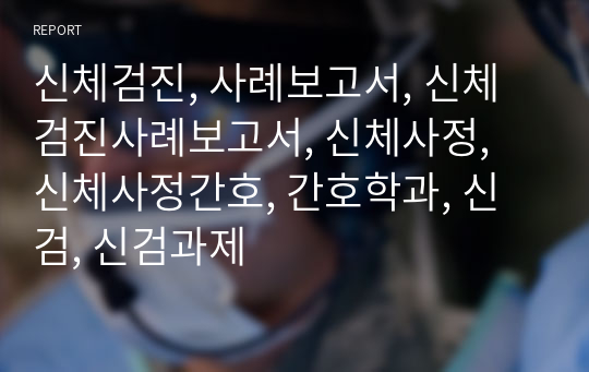 신체검진, 사례보고서, 신체검진사례보고서, 신체사정, 신체사정간호, 간호학과, 신검, 신검과제