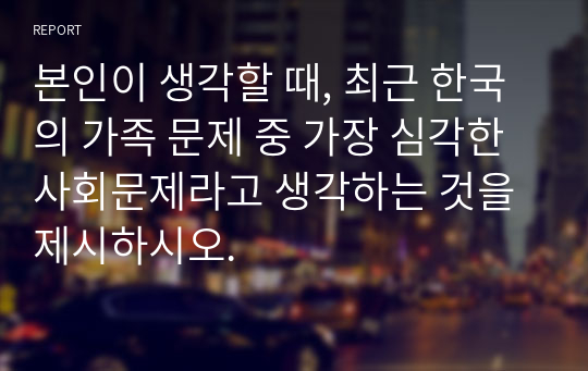 본인이 생각할 때, 최근 한국의 가족 문제 중 가장 심각한 사회문제라고 생각하는 것을 제시하시오.