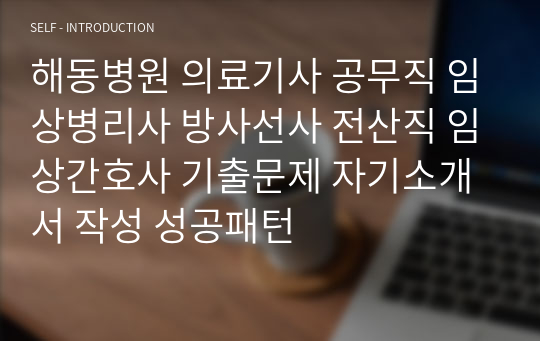 해동병원 의료기사 공무직 임상병리사 방사선사 전산직 임상간호사 기출문제 자기소개서 작성 성공패턴