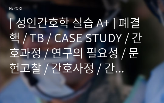 [ 성인간호학 실습 A+ ] 폐결핵 / TB / CASE STUDY / 간호과정 / 연구의 필요성 / 문헌고찰 / 간호사정 / 간호진단 / 간호계획 / 이론적 근거 / 간호수행 / 간호평가 / 퇴원교육 / 느낀점 / 추후계획