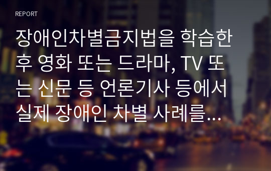 장애인차별금지법을 학습한 후 영화 또는 드라마, TV 또는 신문 등 언론기사 등에서 실제 장애인 차별 사례를 찾아서 사례에서 나타난 장애인차별을 해소하기 위한 사회적, 개인적 방안을 제시하십시오.