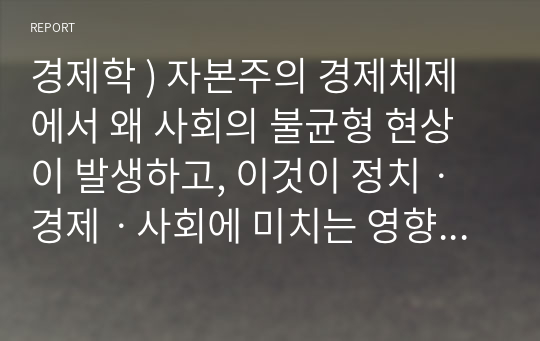 경제학 ) 자본주의 경제체제에서 왜 사회의 불균형 현상이 발생하고, 이것이 정치ㆍ경제ㆍ사회에 미치는 영향과 문제점은 무엇인지 그리고 그것을 어떻게 극복해야 하는지를 논하세요.