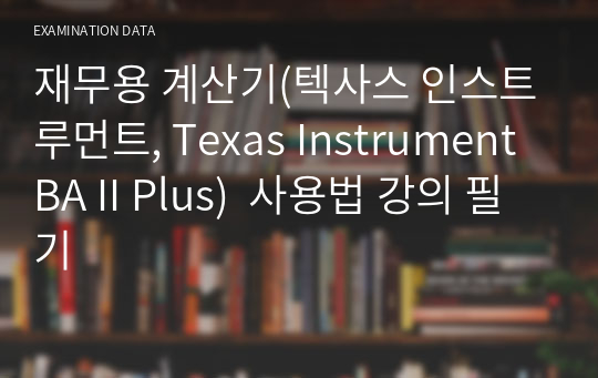 재무용 계산기(텍사스 인스트루먼트, Texas Instrument BA II Plus)  사용법 강의 필기