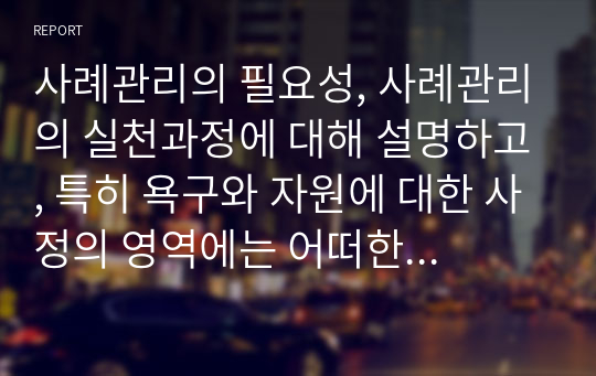 사례관리의 필요성, 사례관리의 실천과정에 대해 설명하고, 특히 욕구와 자원에 대한 사정의 영역에는 어떠한 것이 있는지 조사하여 제출하세요.