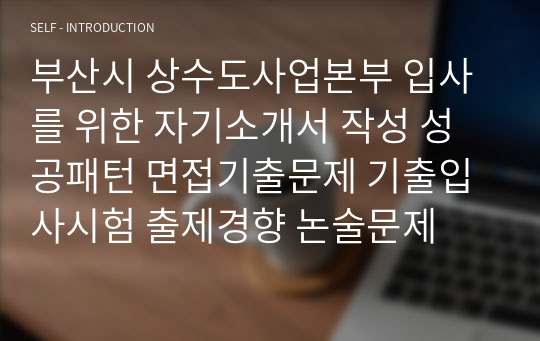 부산시 상수도사업본부 입사를 위한 자기소개서 작성 성공패턴 면접기출문제 기출입사시험 출제경향 논술문제