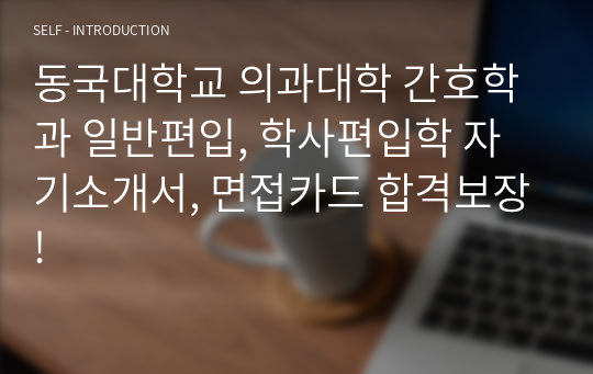 [최초합격] [동국대학교 간호학과] 일반편입, 학사편입학 자기소개서, 면접카드 합격보장!!!