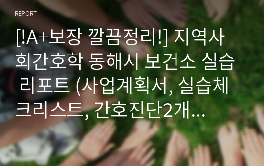 [!A+보장 깔끔정리!] 지역사회간호학 동해시 보건소 실습 리포트 (사업계획서, 실습체크리스트, 간호진단2개 우선순위선정 및 간호과정2개, 실습일지 등)