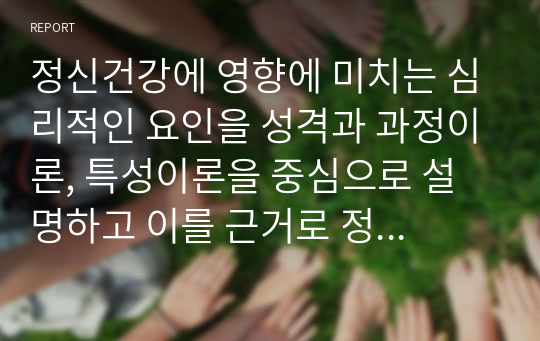 정신건강에 영향에 미치는 심리적인 요인을 성격과 과정이론, 특성이론을 중심으로 설명하고 이를 근거로 정신건강을 위해 가정내 이루어지어야 하는 부모의 역할에 대해 기술하세요.