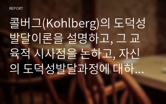 콜버그(Kohlberg)의 도덕성발달이론을 설명하고, 그 교육적 시사점을 논하고, 자신의 도덕성발달과정에 대하여 기술하시오.